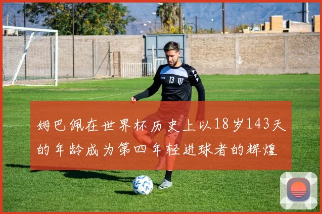 姆巴佩在世界杯历史上以18岁143天的年龄成为第四年轻进球者的辉煌时刻